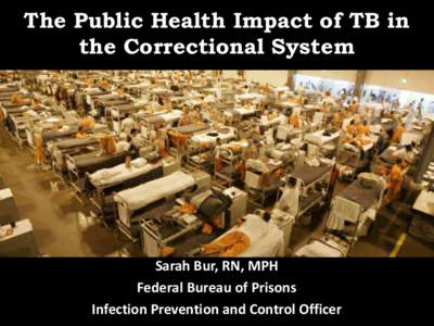 The Public Health Impact of TB in the Correctional System Sarah Bur, RN, MPH Federal Bureau of Prisons Infection Prevention and Control Officer