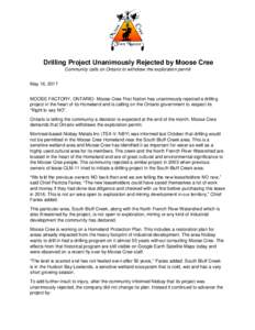 Drilling Project Unanimously Rejected by Moose Cree Community calls on Ontario to withdraw the exploration permit May 16, 2017 MOOSE FACTORY, ONTARIO- Moose Cree First Nation has unanimously rejected a drilling project i