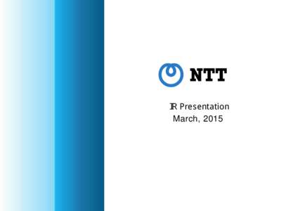 ＩＲ Presentation March, 2015 The forward-looking statements and projected figures concerning the future performance of NTT and its subsidiaries and affiliates contained or referred to herein are based on a series of 