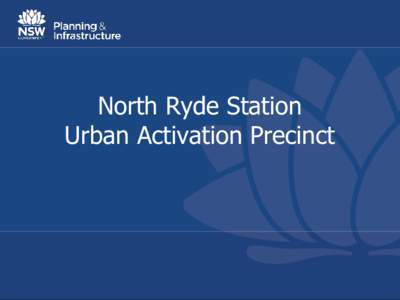 North Ryde Station Urban Activation Precinct The history so far • March 2011, Minister formed opinion the precinct was of