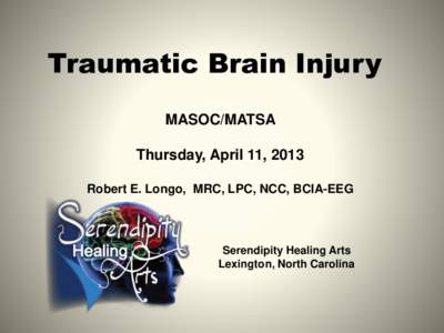 Traumatic Brain Injury MASOC/MATSA Thursday, April 11, 2013 Robert E. Longo, MRC, LPC, NCC, BCIA-EEG  Serendipity Healing Arts