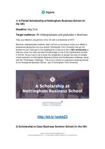1) A Partial Scholarship at Nottingham Business School (in the UK) Deadline: May 31st Target audience: All Undergraduates and graduates in Business. Take your Master’s programme in the UK with a scholarship at NTU! Bus