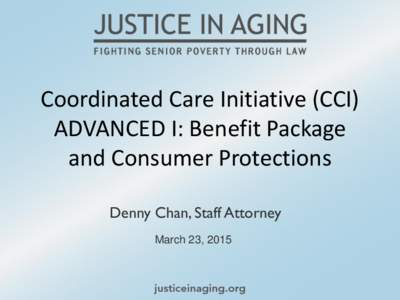 Coordinated Care Initiative (CCI) ADVANCED I: Benefit Package and Consumer Protections Denny Chan, Staff Attorney March 23, 2015