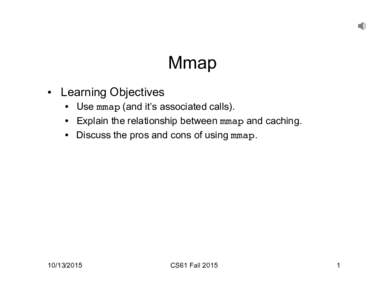 Mmap •  Learning Objectives •  Use mmap (and it’s associated calls). •  Explain the relationship between mmap and caching. •  Discuss the pros and cons of using mmap.