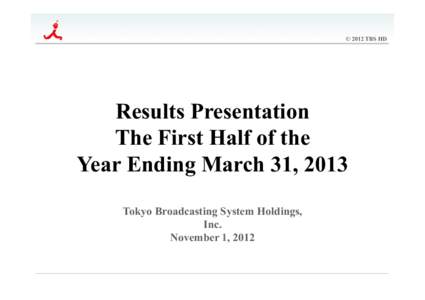 © 2012 TBS HD  Results Presentation The First Half of the Year Ending March 31, 2013	
 Tokyo Broadcasting System Holdings,