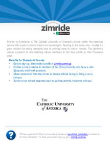 Zimride by Enterprise is The Catholic University of America’s private online ride-matching service that easily connects drivers and passengers heading to the same area, making it a great solution for taking weekend tri