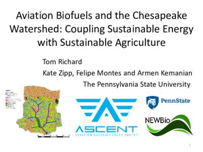 Aviation Biofuels and the Chesapeake Watershed: Coupling Sustainable Energy with Sustainable Agriculture Tom Richard Kate Zipp, Felipe Montes and Armen Kemanian The Pennsylvania State University