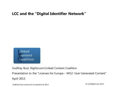 LCC and the “Digital Identifier Network”  Godfrey Rust, Rightscom/Linked Content Coalition Presentation to the “Licenses for Europe – WG2: User Generated Content” April 2013