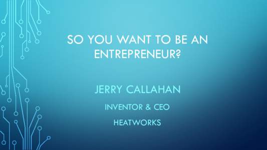 SO YOU WANT TO BE AN ENTREPRENEUR? JERRY CALLAHAN INVENTOR & CEO HEATWORKS