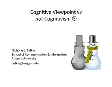 Cogni&ve	
  Viewpoint	
  	
   not	
  Cogni&vism	
  	
   Nicholas	
  J.	
  Belkin	
   School	
  of	
  Communica&on	
  &	
  Informa&on	
   Rutgers	
  University	
  