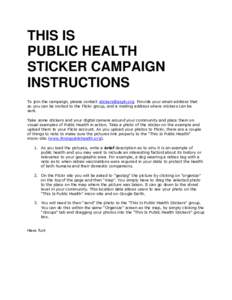 THIS IS PUBLIC HEALTH STICKER CAMPAIGN INSTRUCTIONS To join the campaign, please contact [removed]. Provide your email address that so you can be invited to the Flickr group, and a mailing address where stickers 