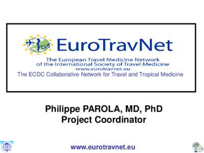 The ECDC Collaborative Network for Travel and Tropical Medicine  Philippe PAROLA, MD, PhD Project Coordinator www.eurotravnet.eu