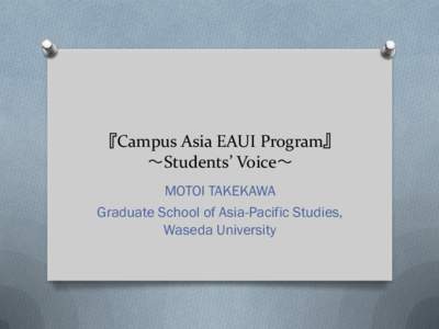 『Campus Asia EAUI Program』 〜Students’ Voice〜 MOTOI TAKEKAWA Graduate School of Asia-Pacific Studies, Waseda University