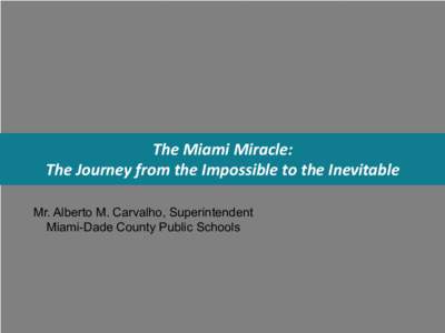 The Miami Miracle: The Journey from the Impossible to the Inevitable Mr. Alberto M. Carvalho, Superintendent Miami-Dade County Public Schools  Wisdom from the Field