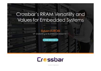 Crossbar’s RRAM Versatility and Values for Embedded Systems Sylvain DUBOIS VP Marketing & Business Development