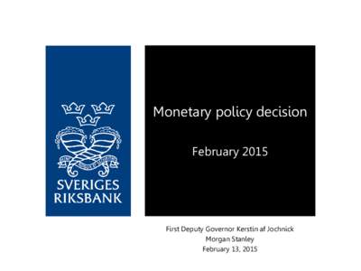 Monetary policy decision February 2015 First Deputy Governor Kerstin af Jochnick Morgan Stanley February 13, 2015
