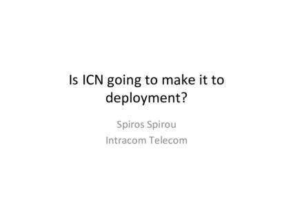 Is	
  ICN	
  going	
  to	
  make	
  it	
  to	
   deployment?	
   Spiros	
  Spirou	
   Intracom	
  Telecom	
    No
