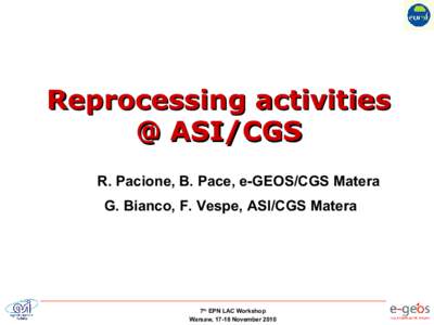 Reprocessing activities @ ASI/CGS R. Pacione, B. Pace, e-GEOS/CGS Matera G. Bianco, F. Vespe, ASI/CGS Matera  7th EPN LAC Workshop