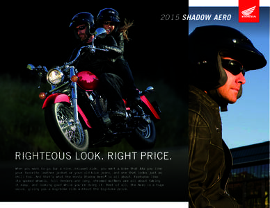 2015 SHADOW AERO  RIGHTEOUS LOOK. RIGHT PRICE. When you want to go for a nice, relaxed ride, you want a bike that fits you like your favorite leather jacket or your old blue jeans, and one that looks just as chill too. A
