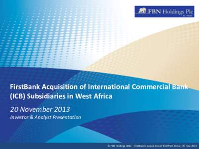 FirstBank Acquisition of International Commercial Bank (ICB) Subsidiaries in West Africa 20 November 2013 Investor & Analyst Presentation  © FBN Holdings 2013 | FirstBank’s Acquisition of ICB West Africa| 20 Nov 2013