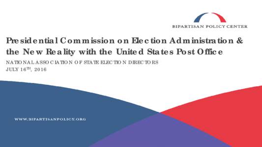 Presidential Commission on Election Administration & the New Reality with the United States Post Office NATIONAL A SSOCIATION OF STA TE ELECTI ON DI RECTORS JULY 16 TH , 2016  PCEA Recommendations & USPS