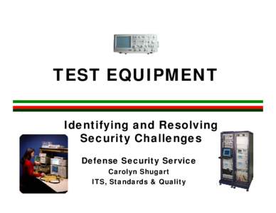 TEST EQUIPMENT Identifying and Resolving Security Challenges Defense Security Service Carolyn Shugart ITS, Standards & Quality