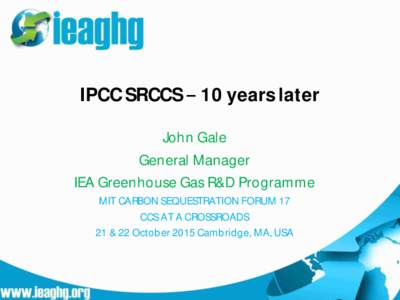 IPCC SRCCS 10 years later John Gale General Manager IEA Greenhouse Gas R&D Programme MIT CARBON SEQUESTRATION FORUM 17 CCS AT A CROSSROADS