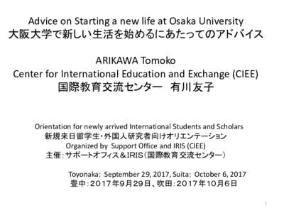 Advice on Starting a new life at Osaka University 大阪大学で新しい生活を始めるにあたってのアドバイス ARIKAWA Tomoko Center for International Education and Exchange (CIEE) 国際教育交流セン