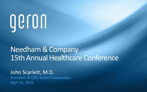 Needham & Company 15th Annual Healthcare Conference John Scarlett, M.D. President & CEO, Geron Corporation April 12, 2016