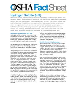 FactSheet Hydrogen Sulfide (H2S) Hydrogen sulfide is a colorless, flammable, extremely hazardous gas with a “rotten egg” smell. Some common names for the gas include sewer gas, stink damp, swamp gas and manure gas. I