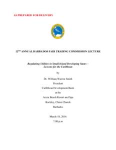 AS PREPARED FOR DELIVERY  12TH ANNUAL BARBADOS FAIR TRADING COMMISSION LECTURE Regulating Utilities in Small Island Developing States – Lessons for the Caribbean
