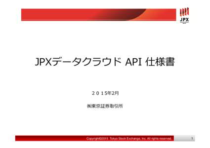JPXデータクラウド API 仕様書 ２０１5年2⽉ ㈱東京証券取引所 Copyright©2015 Tokyo Stock Exchange, Inc. All rights reserved.