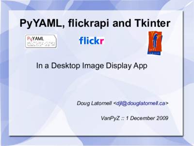 PyYAML, flickrapi and Tkinter  In a Desktop Image Display App Doug Latornell <> VanPyZ :: 1 December 2009