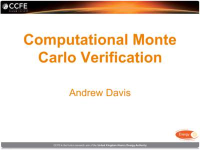 Computational Monte Carlo Verification Andrew Davis CCFE is the fusion research arm of the United Kingdom Atomic Energy Authority