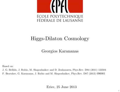 Higgs-Dilaton Cosmology Georgios Karananas Based on: J. G. Bellido, J. Rubio, M. Shaposhnikov and D. Zenhausern, Phys.Rev. D84F. Bezrukov, G. Karananas, J. Rubio and M. Shaposhnikov, Phys.Rev. D87