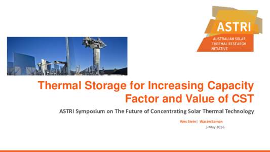 Thermal Storage for Increasing Capacity Factor and Value of CST ASTRI Symposium on The Future of Concentrating Solar Thermal Technology Wes Stein| Wasim Saman 3 May 2016