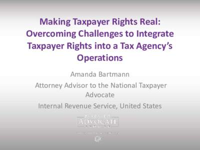 Making Taxpayer Rights Real: Overcoming Challenges to Integrate Taxpayer Rights into a Tax Agency’s Operations Amanda Bartmann Attorney Advisor to the National Taxpayer