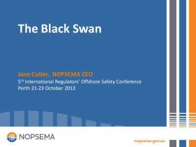 The Black Swan  Jane Cutler, NOPSEMA CEO 5th International Regulators’ Offshore Safety Conference PerthOctober 2013