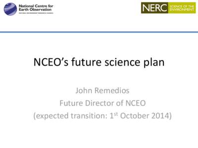 NCEO’s future science plan John Remedios Future Director of NCEO (expected transition: 1st October 2014)  Foci