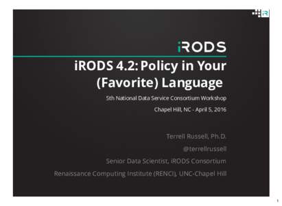 iRODS 4.2: Policy in Your (Favorite) Language 5th National Data Service Consortium Workshop Chapel Hill, NC - April 5, 2016  Terrell Russell, Ph.D.