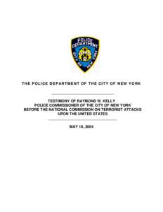 THE POLICE DEPARTMENT OF THE CITY OF NEW YORK ___________________________________ TESTIMONY OF RAYMOND W. KELLY POLICE COMMISSIONER OF THE CITY OF NEW YORK BEFORE THE NATIONAL COMMISSION ON TERRORIST ATTACKS