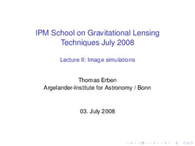 IPM School on Gravitational Lensing Techniques July 2008 Lecture II: Image simulations Thomas Erben Argelander-Institute for Astronomy / Bonn