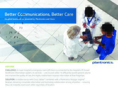 Better Communications, Better Care Hospital teamwork empowered by Plantronics and Cisco USE CASE CHALLENGE: A major hospital’s emergency room (ER) team is connected to the hospital’s PC-based healthcare information s
