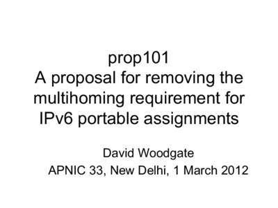 prop101 A proposal for removing the multihoming requirement for IPv6 portable assignments David Woodgate APNIC 33, New Delhi, 1 March 2012