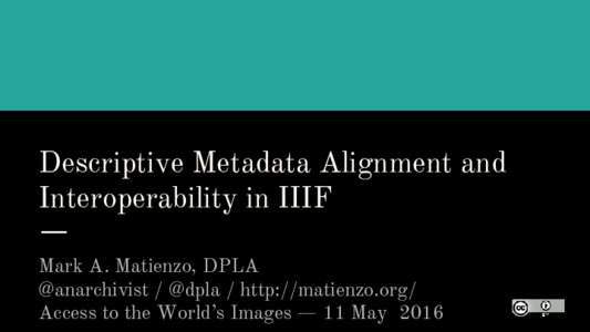 Descriptive Metadata Alignment and Interoperability in IIIF Mark A. Matienzo, DPLA @anarchivist / @dpla / http://matienzo.org/ Access to the World’s Images — 11 May 2016