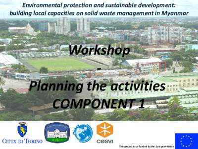 Environmental protection and sustainable development: building local capacities on solid waste management in Myanmar Workshop Planning the activities COMPONENT 1