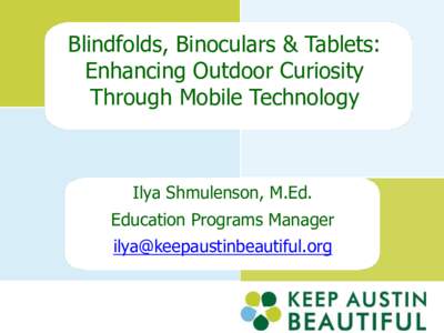 Blindfolds, Binoculars & Tablets: Enhancing Outdoor Curiosity Through Mobile Technology Ilya Shmulenson, M.Ed. Education Programs Manager