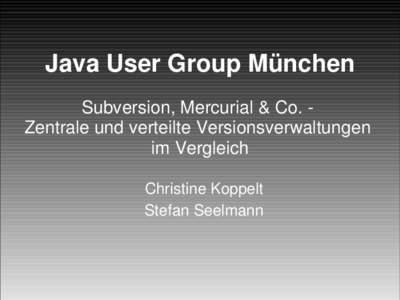 Java User Group München Subversion, Mercurial & Co. ­  Zentrale und verteilte Versionsverwaltungen  im Vergleich Christine Koppelt Stefan Seelmann