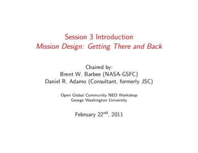 Session 3 Introduction Mission Design: Getting There and Back Chaired by: Brent W. Barbee (NASA-GSFC) Daniel R. Adamo (Consultant, formerly JSC) Open Global Community NEO Workshop