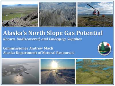 Alaska’s North Slope Gas Potential Known, Undiscovered, and Emerging Supplies Commissioner Andrew Mack Alaska Department of Natural Resources  January XXX, 2014